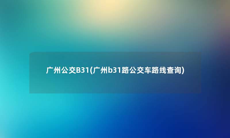 广州公交B31(广州b31路公交车路线查阅) 广州公交B31(广州b31路公交车路线查阅)