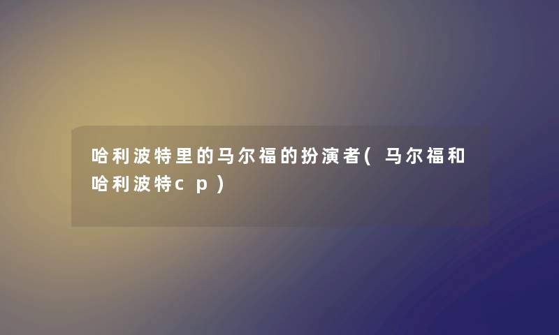哈利波特里的马尔福的扮演者(马尔福和哈利波特cp) 哈利波特里的马尔福的扮演者(马尔福和哈利波特cp)