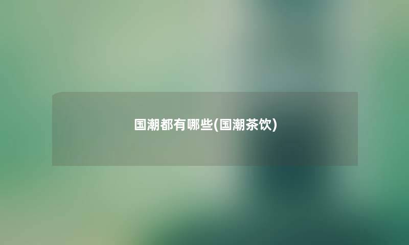 国潮都有哪些(国潮茶饮) 国潮都有哪些(国潮茶饮)