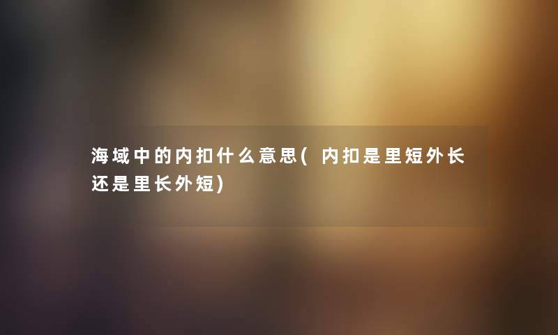 海域中的内扣什么意思(内扣是里短外长还是里长外短) 海域中的内扣什么意思(内扣是里短外长还是里长外短)