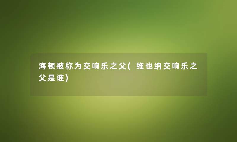 海顿被称为交响乐之父(维也纳交响乐之父是谁) 海顿被称为交响乐之父(维也纳交响乐之父是谁)