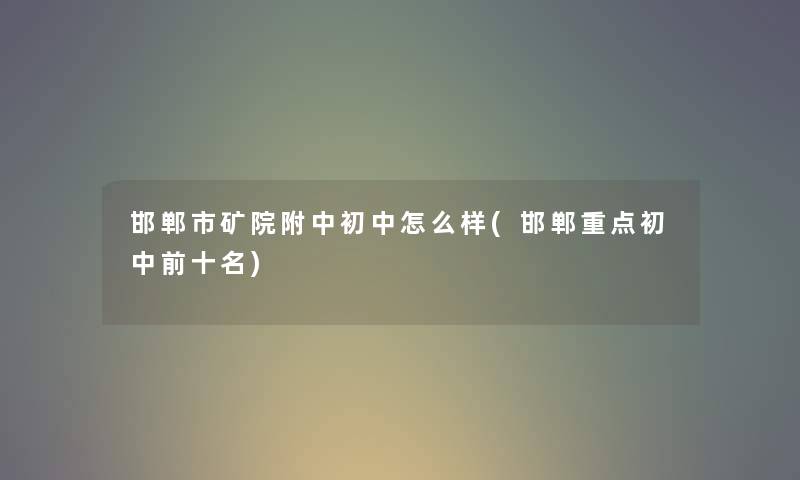 邯郸市矿院附中初中怎么样(邯郸重点初中前十名) 邯郸市矿院附中初中怎么样(邯郸重点初中前十名)