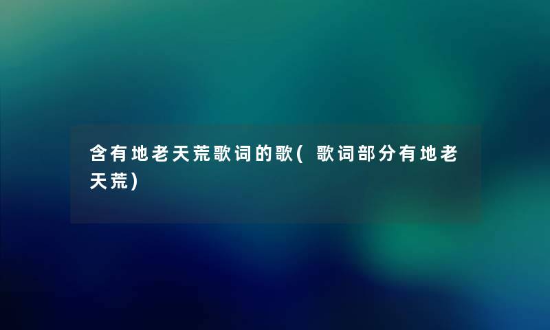 含有地老天荒歌词的歌(歌词部分有地老天荒) 含有地老天荒歌词的歌(歌词部分有地老天荒)