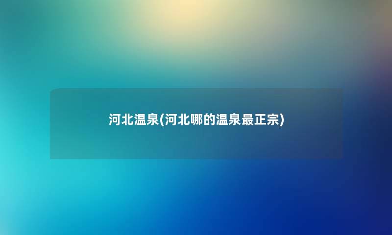 河北温泉(河北哪的温泉正宗) 河北温泉(河北哪的温泉正宗)