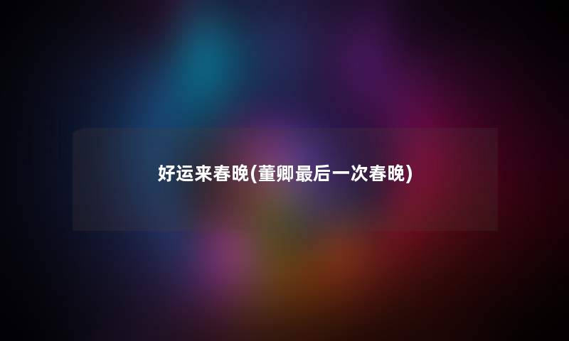 好运来春晚(董卿这里要说一次春晚) 好运来春晚(董卿这里要说一次春晚)