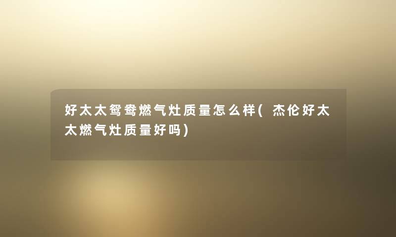 好太太鸳鸯燃气灶质量怎么样(杰伦好太太燃气灶质量好吗) 好太太鸳鸯燃气灶质量怎么样(杰伦好太太燃气灶质量好吗)