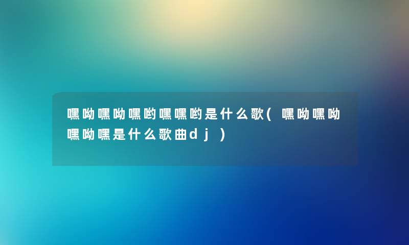 嘿呦嘿呦嘿哟嘿嘿哟是什么歌(嘿呦嘿呦嘿呦嘿是什么歌曲dj)