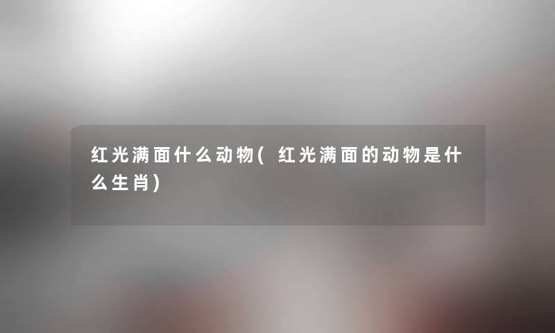 红光满面什么动物(红光满面的动物是什么生肖) 红光满面什么动物(红光满面的动物是什么生肖)