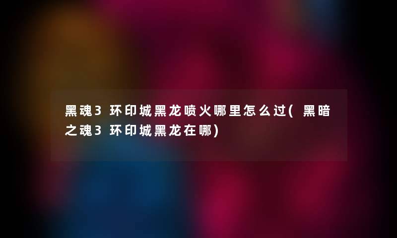 黑魂3环印城黑龙喷火哪里怎么过(黑暗之魂3环印城黑龙在哪) 黑魂3环印城黑龙喷火哪里怎么过(黑暗之魂3环印城黑龙在哪)