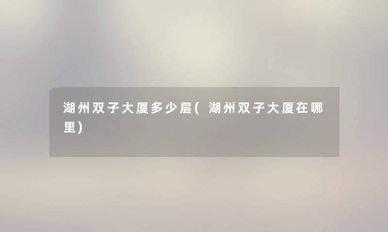 湖州双子大厦多少层(湖州双子大厦在哪里) 湖州双子大厦多少层(湖州双子大厦在哪里)