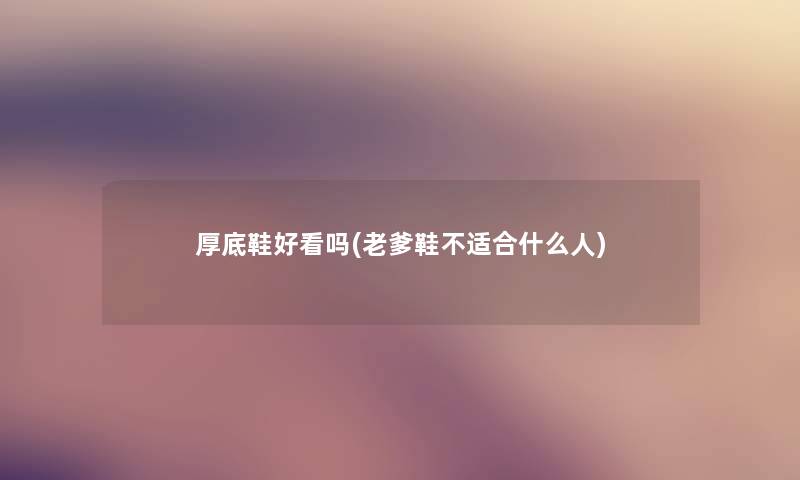 厚底鞋好看吗(老爹鞋不适合什么人) 厚底鞋好看吗(老爹鞋不适合什么人)