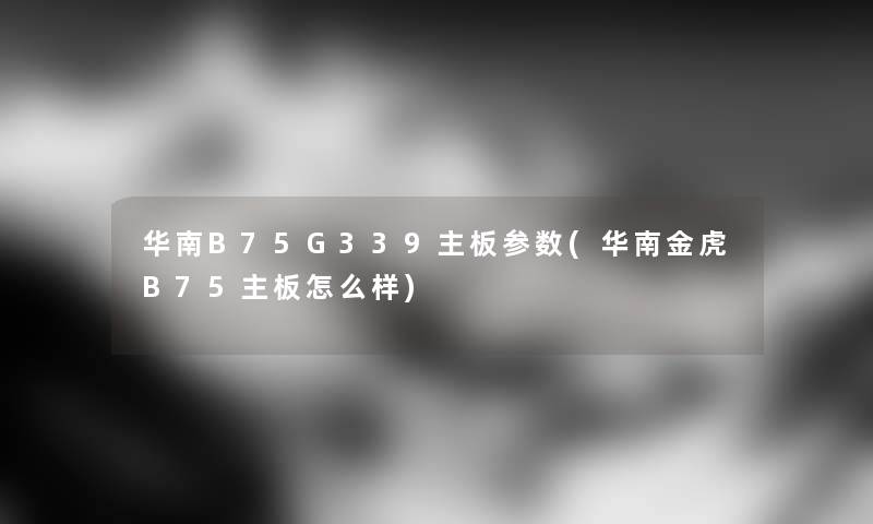 华南B75G339主板参数(华南金虎B75主板怎么样) 华南B75G339主板参数(华南金虎B75主板怎么样)