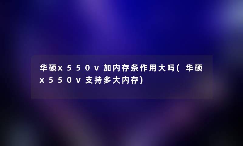 华硕x550v加内存条作用大吗(华硕x550v支持多大内存) 华硕x550v加内存条作用大吗(华硕x550v支持多大内存)