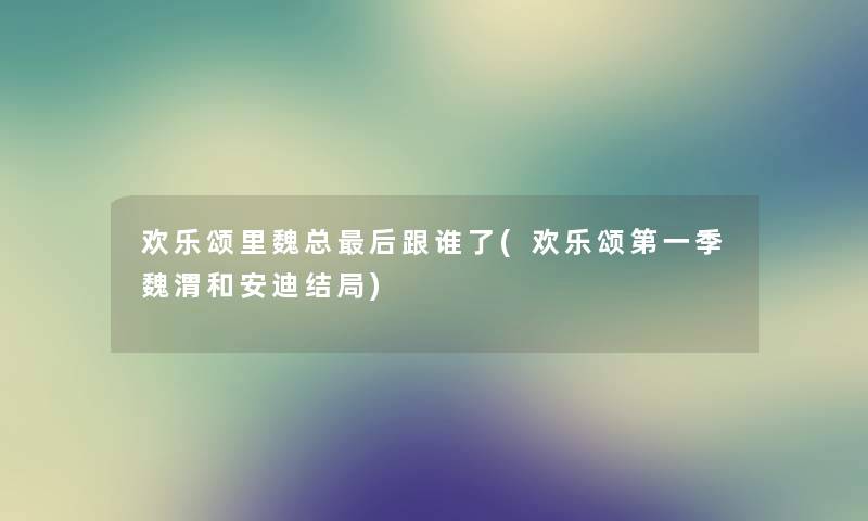 欢乐颂里魏总这里要说跟谁了(欢乐颂第一季魏渭和安迪结局) 欢乐颂里魏总这里要说跟谁了(欢乐颂第一季魏渭和安迪结局)