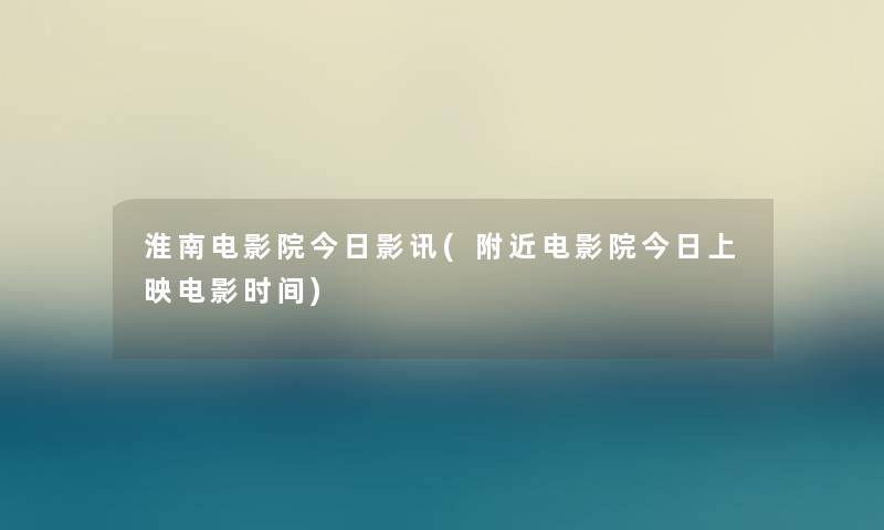 淮南电影院今日影讯(附近电影院今日上映电影时间) 淮南电影院今日影讯(附近电影院今日上映电影时间)
