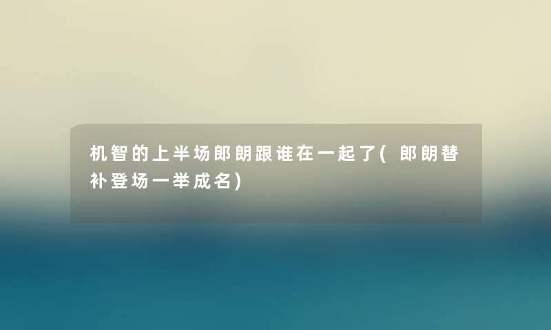 机智的上半场郎朗跟谁在一起了(郎朗替补登场一举成名) 机智的上半场郎朗跟谁在一起了(郎朗替补登场一举成名)