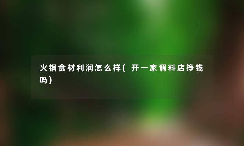 火锅食材利润怎么样(开一家调料店挣钱吗)
