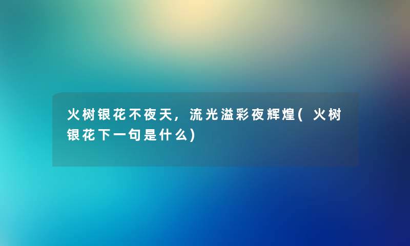 火树银花不夜天,流光溢彩夜辉煌(火树银花下一句是什么) 火树银花不夜天,流光溢彩夜辉煌(火树银花下一句是什么)