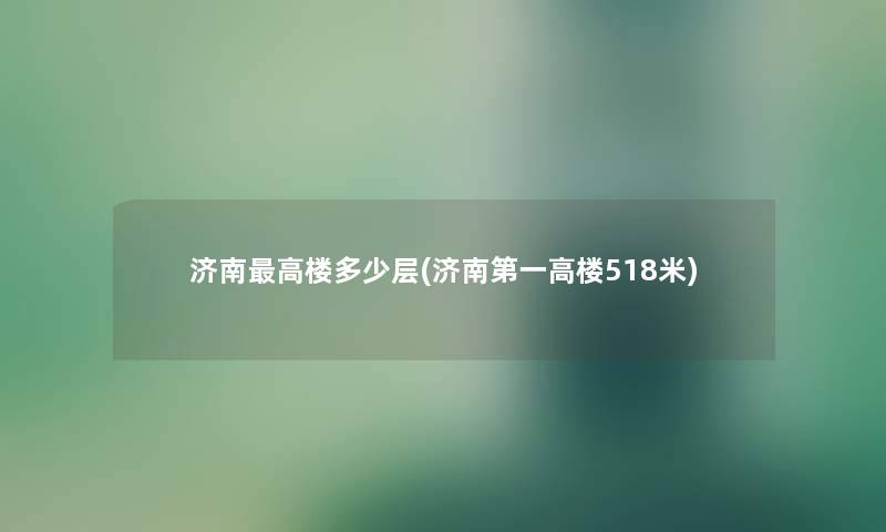 济南高楼多少层(济南第一高楼518米) 济南高楼多少层(济南第一高楼518米)