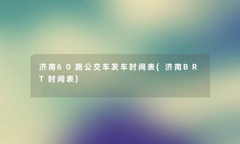 济南60路公交车发车时间表(济南BRT时间表) 济南60路公交车发车时间表(济南BRT时间表)