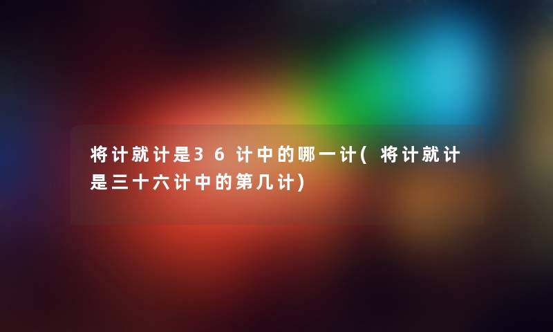 将计就计是36计中的哪一计(将计就计是三十六计中的第几计) 将计就计是36计中的哪一计(将计就计是三十六计中的第几计)