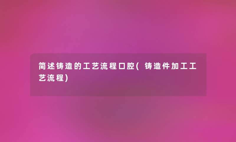 铸造的工艺流程口腔(铸造件加工工艺流程) 铸造的工艺流程口腔(铸造件加工工艺流程)