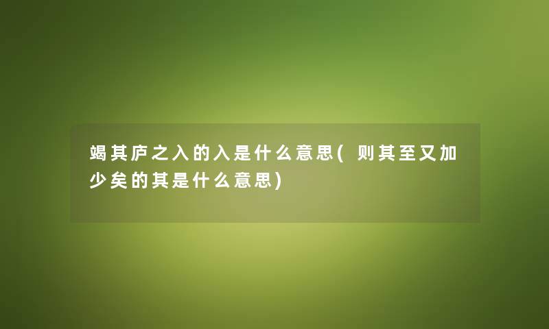 竭其庐之入的入是什么意思(则其至又加少矣的其是什么意思) 竭其庐之入的入是什么意思(则其至又加少矣的其是什么意思)