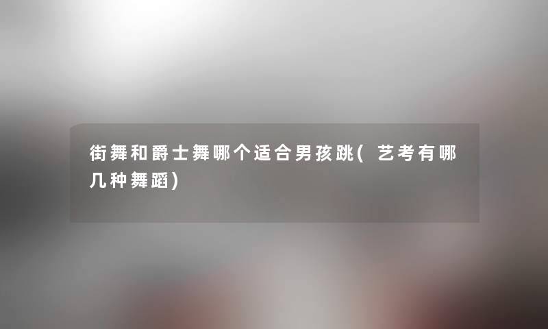 街舞和爵士舞哪个适合男孩跳(艺考有哪几种舞蹈) 街舞和爵士舞哪个适合男孩跳(艺考有哪几种舞蹈)