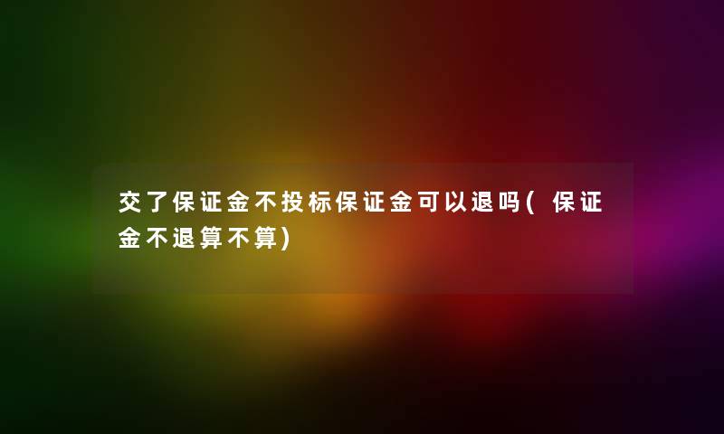 交了保证金不投标保证金可以退吗(保证金不退算不算) 交了保证金不投标保证金可以退吗(保证金不退算不算)