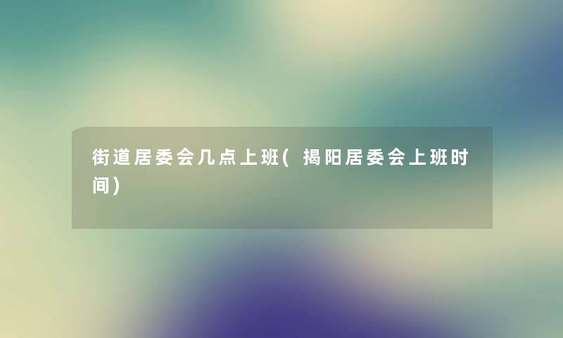 街道居委会几点上班(揭阳居委会上班时间) 街道居委会几点上班(揭阳居委会上班时间)