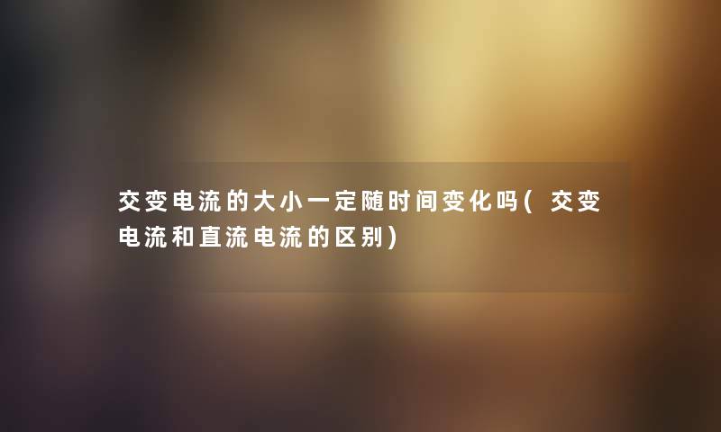 交变电流的大小一定随时间变化吗(交变电流和直流电流的区别)