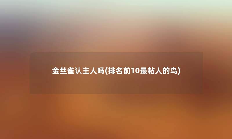 金丝雀认主人吗(推荐前10粘人的鸟) 金丝雀认主人吗(推荐前10粘人的鸟)