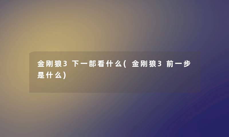 金刚狼3下一部看什么(金刚狼3前一步是什么) 金刚狼3下一部看什么(金刚狼3前一步是什么)