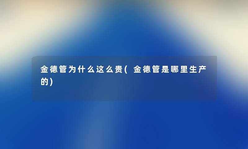 金德管为什么这么贵(金德管是哪里生产的) 金德管为什么这么贵(金德管是哪里生产的)