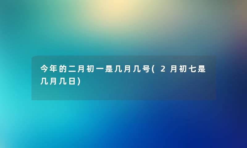 今年的二月初一是几月几号(2月初七是几月几日) 今年的二月初一是几月几号(2月初七是几月几日)
