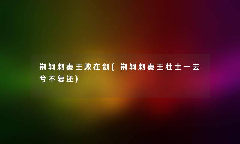 荆轲刺秦王败在剑(荆轲刺秦王壮士一去兮不复还) 荆轲刺秦王败在剑(荆轲刺秦王壮士一去兮不复还)