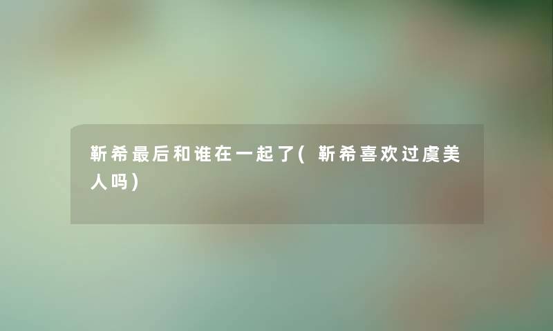 靳希这里要说和谁在一起了(靳希喜欢过虞美人吗) 靳希这里要说和谁在一起了(靳希喜欢过虞美人吗)