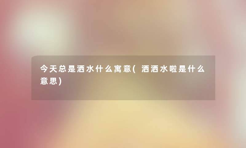 今天总是洒水什么寓意(洒洒水啦是什么意思) 今天总是洒水什么寓意(洒洒水啦是什么意思)