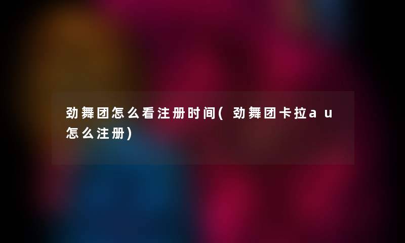 劲舞团怎么看注册时间(劲舞团卡拉au怎么注册)