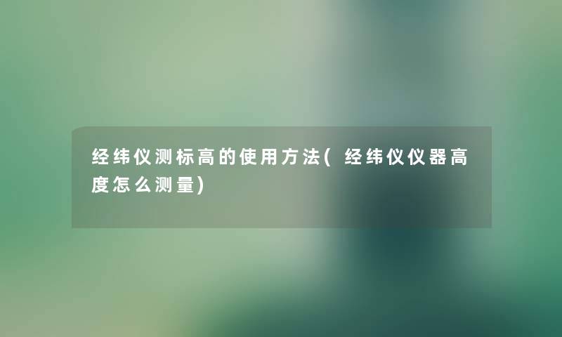 经纬仪测标高的使用方法(经纬仪仪器高度怎么测量) 经纬仪测标高的使用方法(经纬仪仪器高度怎么测量)