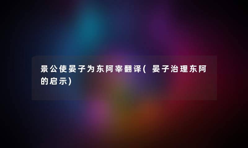景公使晏子为东阿宰翻译(晏子治理东阿的启示) 景公使晏子为东阿宰翻译(晏子治理东阿的启示)
