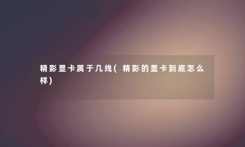 精影显卡属于几线(精影的显卡到底怎么样) 精影显卡属于几线(精影的显卡到底怎么样)
