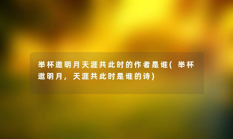 举杯邀明月天涯共要说的是谁(举杯邀明月,天涯共要说是谁的诗) 举杯邀明月天涯共要说的是谁(举杯邀明月,天涯共要说是谁的诗)