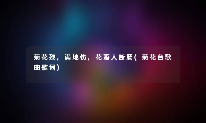 菊花残,满地伤,花落人断肠(菊花台歌曲歌词) 菊花残,满地伤,花落人断肠(菊花台歌曲歌词)