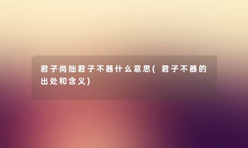 君子尚拙君子不器什么意思(君子不器的出处和含义) 君子尚拙君子不器什么意思(君子不器的出处和含义)