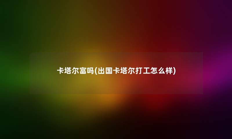 卡塔尔富吗(出国卡塔尔打工怎么样) 卡塔尔富吗(出国卡塔尔打工怎么样)