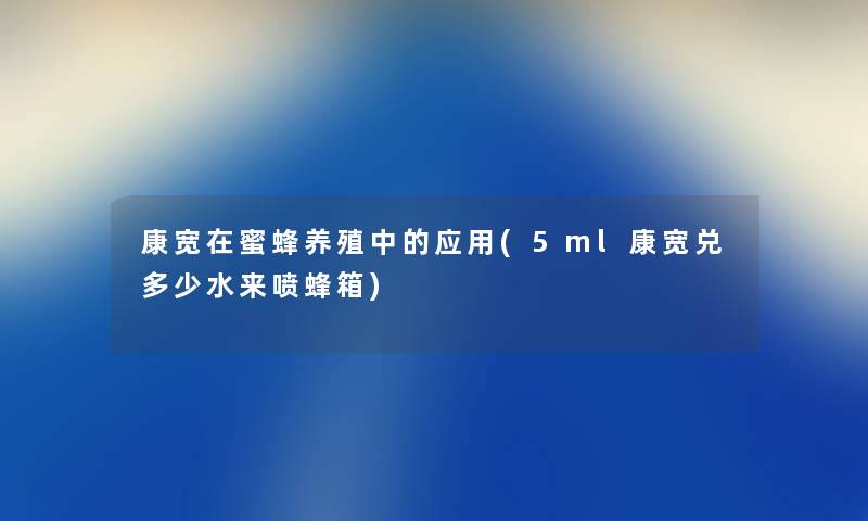 康宽在蜜蜂养殖中的应用(5ml康宽兑多少水来喷蜂箱) 康宽在蜜蜂养殖中的应用(5ml康宽兑多少水来喷蜂箱)