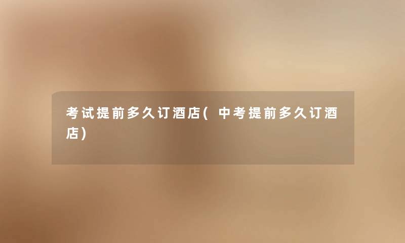 考试提前多久订酒店(中考提前多久订酒店)