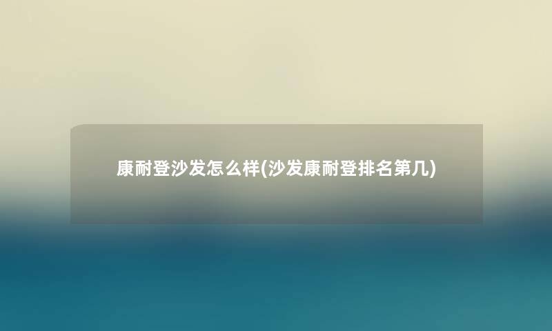 康耐登沙发怎么样(沙发康耐登推荐第几) 康耐登沙发怎么样(沙发康耐登推荐第几)