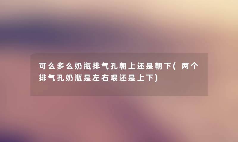 可么多么奶瓶排气孔朝上还是朝下(两个排气孔奶瓶是左右喂还是上下) 可么多么奶瓶排气孔朝上还是朝下(两个排气孔奶瓶是左右喂还是上下)